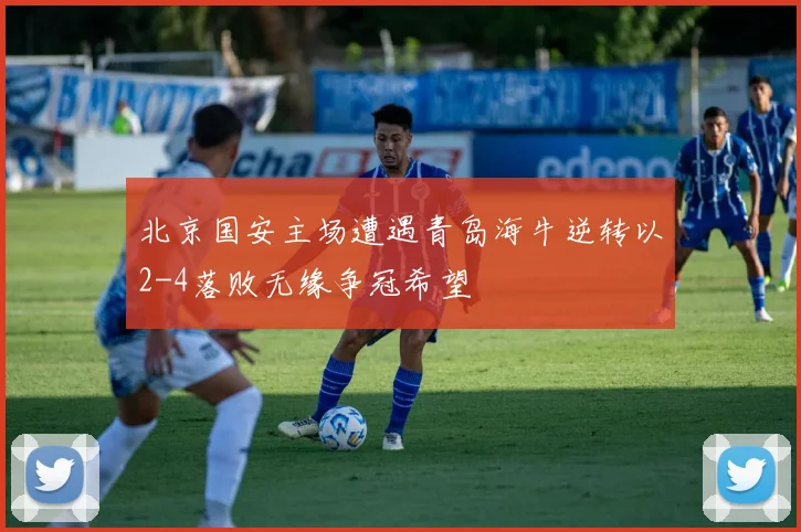北京国安主场遭遇青岛海牛逆转以2-4落败无缘争冠希望