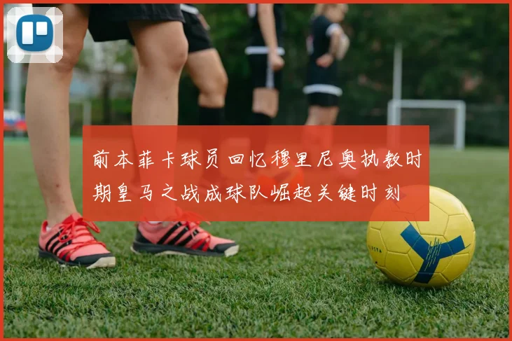 前本菲卡球员回忆穆里尼奥执教时期皇马之战成球队崛起关键时刻