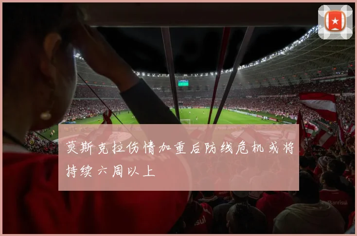 莫斯克拉伤情加重后防线危机或将持续六周以上