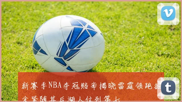 新赛季NBA夺冠赔率揭晓雷霆领跑掘金紧随其后湖人位列第七