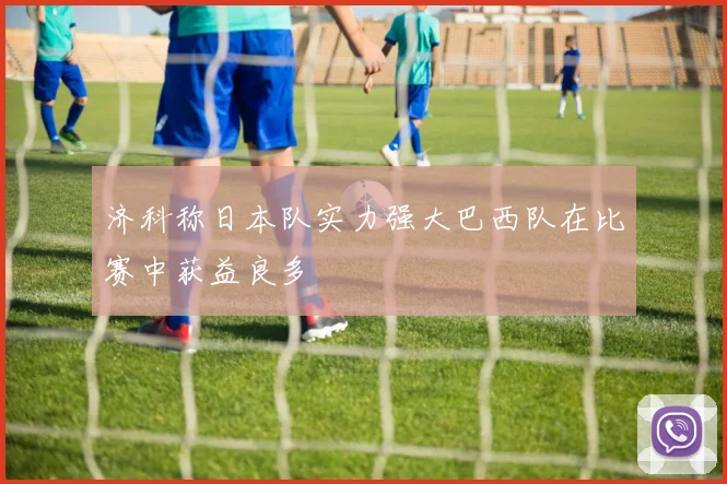 济科称日本队实力强大巴西队在比赛中获益良多