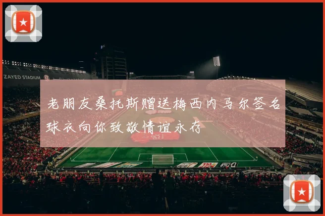 老朋友桑托斯赠送梅西内马尔签名球衣向你致敬情谊永存