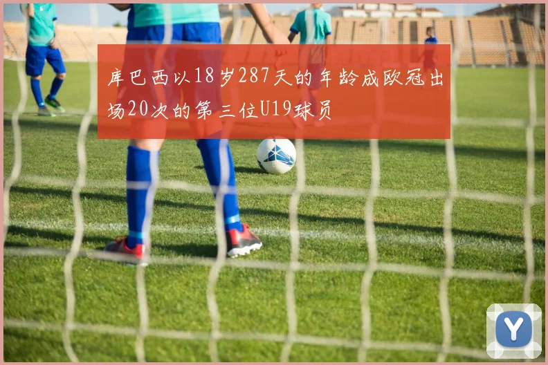 库巴西以18岁287天的年龄成欧冠出场20次的第三位U19球员