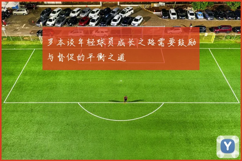 罗本谈年轻球员成长之路需要鼓励与督促的平衡之道
