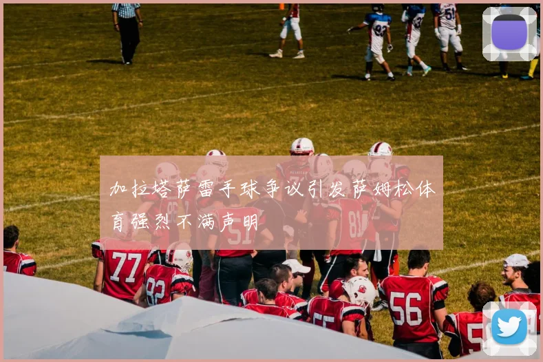 加拉塔萨雷手球争议引发萨姆松体育强烈不满声明