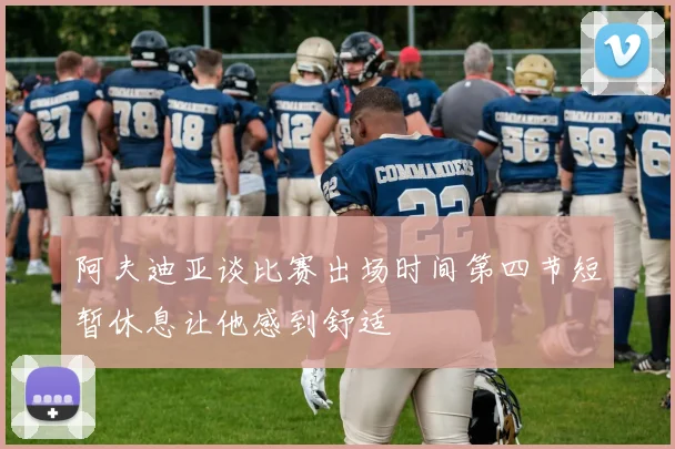 阿夫迪亚谈比赛出场时间第四节短暂休息让他感到舒适
