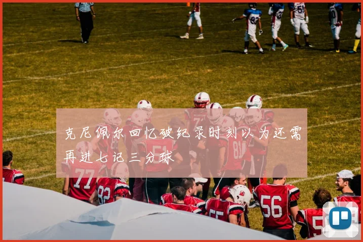 克尼佩尔回忆破纪录时刻以为还需再进七记三分球
