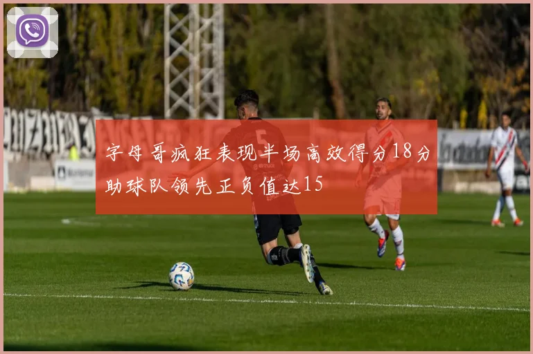 字母哥疯狂表现半场高效得分18分助球队领先正负值达15