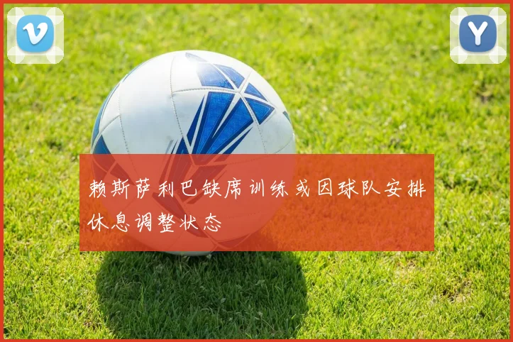 赖斯萨利巴缺席训练或因球队安排休息调整状态