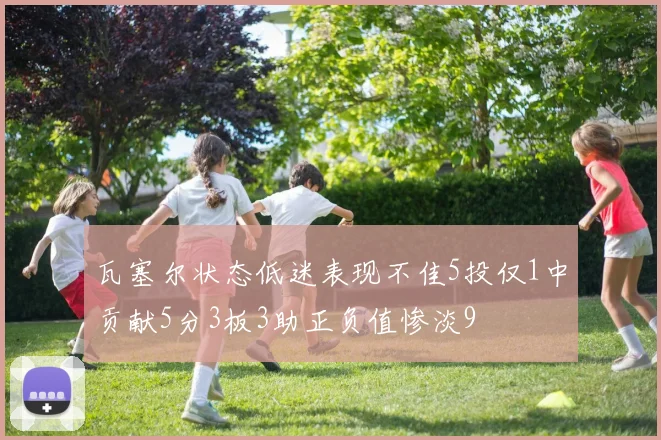 瓦塞尔状态低迷表现不佳5投仅1中贡献5分3板3助正负值惨淡9