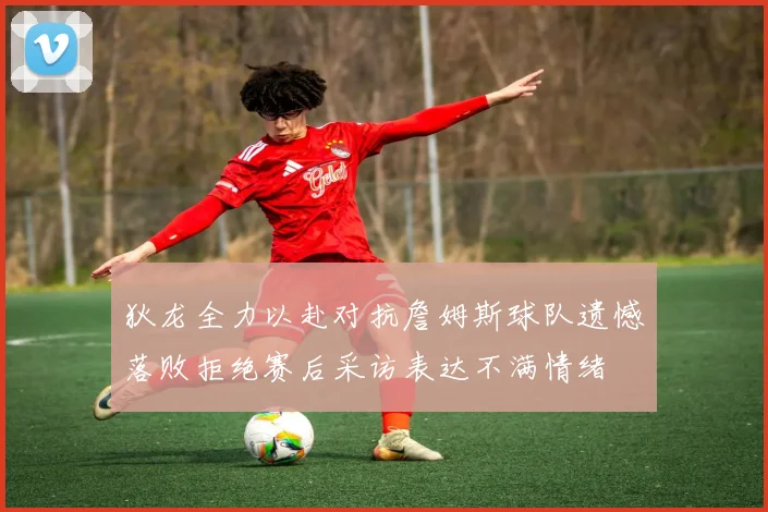 狄龙全力以赴对抗詹姆斯球队遗憾落败拒绝赛后采访表达不满情绪