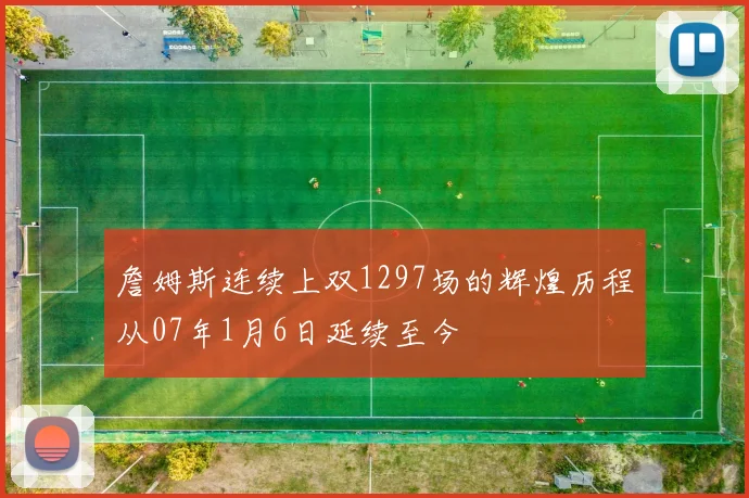 詹姆斯连续上双1297场的辉煌历程从07年1月6日延续至今