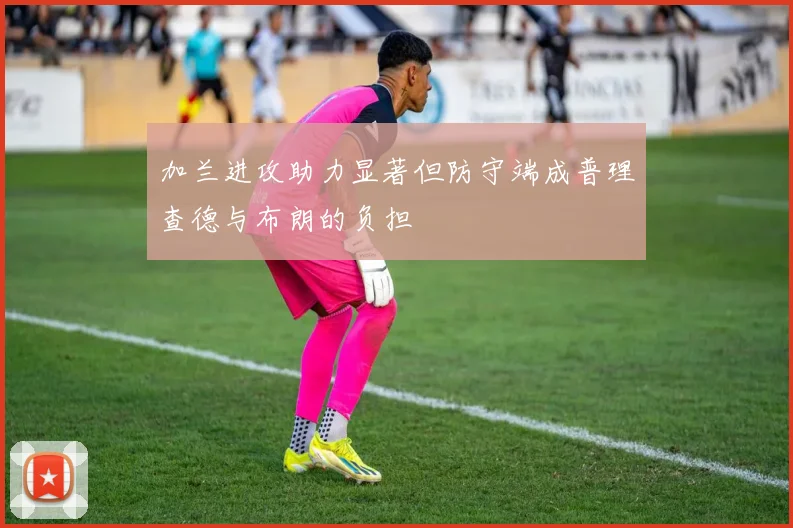 加兰进攻助力显著但防守端成普理查德与布朗的负担