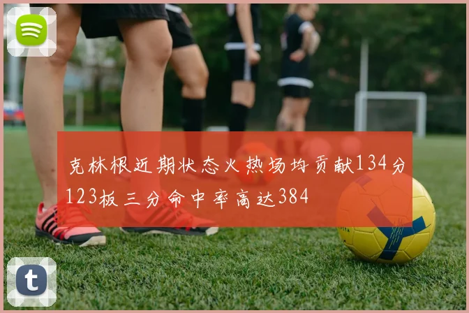 克林根近期状态火热场均贡献134分123板三分命中率高达384
