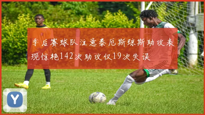 季后赛球队注意泰厄斯琼斯助攻表现惊艳142次助攻仅19次失误