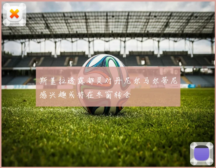 斯基拉透露都灵对丹尼尔马尔蒂尼感兴趣或将在冬窗转会