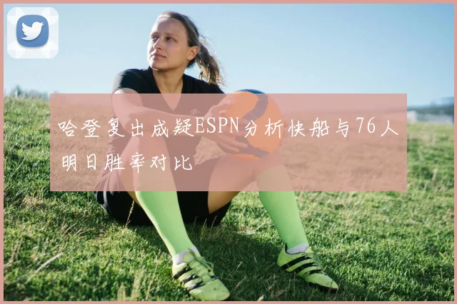 哈登复出成疑ESPN分析快船与76人明日胜率对比