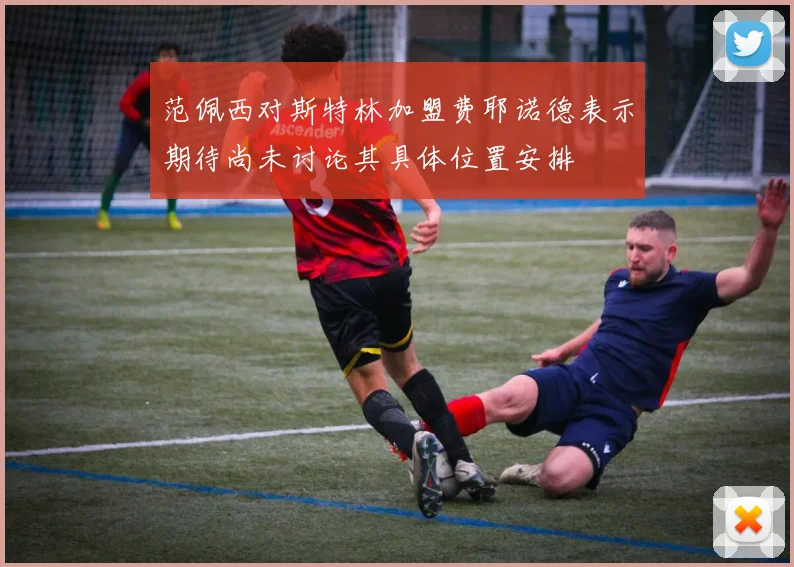 范佩西对斯特林加盟费耶诺德表示期待尚未讨论其具体位置安排