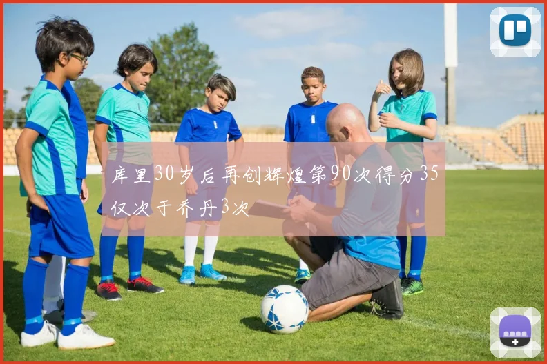 库里30岁后再创辉煌第90次得分35仅次于乔丹3次