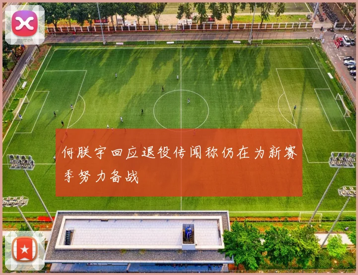 何朕宇回应退役传闻称仍在为新赛季努力备战