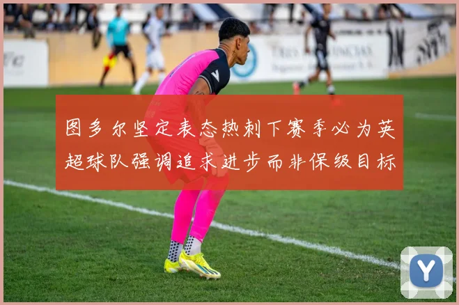 图多尔坚定表态热刺下赛季必为英超球队强调追求进步而非保级目标