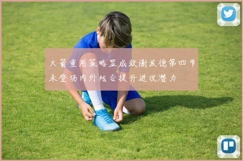火箭重用策略显成效谢泼德第四节未登场内外结合提升进攻潜力