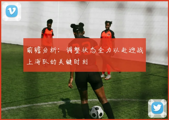 前瞻分析：调整状态全力以赴迎战上海队的关键时刻