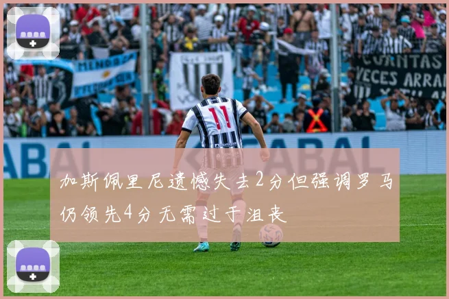 加斯佩里尼遗憾失去2分但强调罗马仍领先4分无需过于沮丧