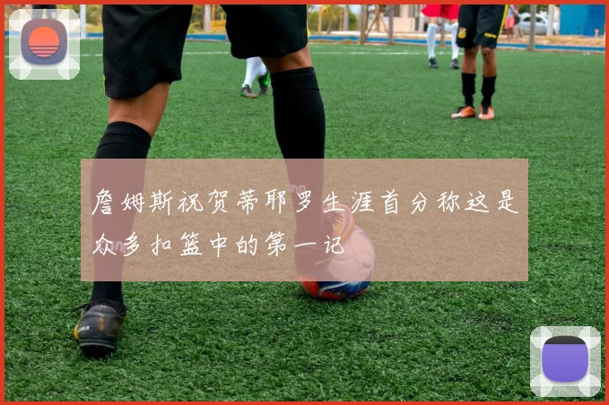詹姆斯祝贺蒂耶罗生涯首分称这是众多扣篮中的第一记