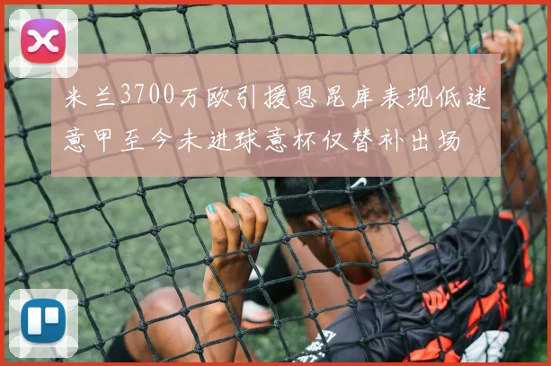 米兰3700万欧引援恩昆库表现低迷意甲至今未进球意杯仅替补出场