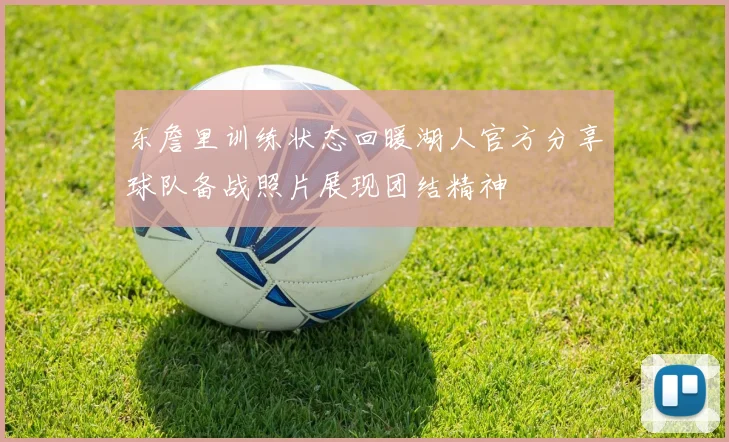 东詹里训练状态回暖湖人官方分享球队备战照片展现团结精神